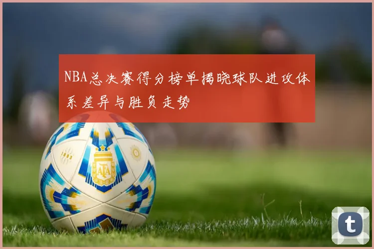 NBA总决赛得分榜单揭晓球队进攻体系差异与胜负走势