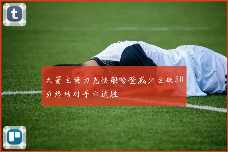 火箭主场力克快船哈登威少合砍50分终结对手六连胜