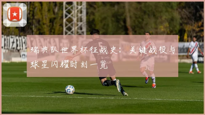 瑞典队世界杯征战史：关键战役与球星闪耀时刻一览