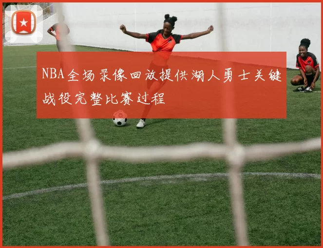 NBA全场录像回放提供湖人勇士关键战役完整比赛过程