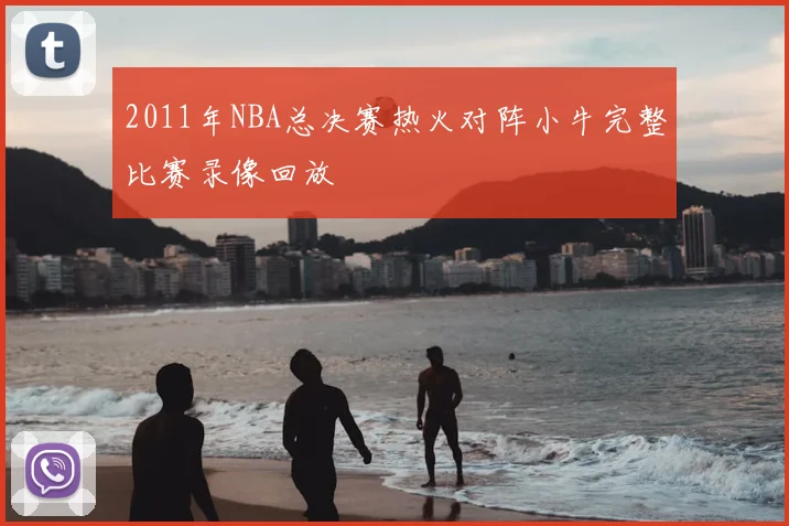 2011年NBA总决赛热火对阵小牛完整比赛录像回放