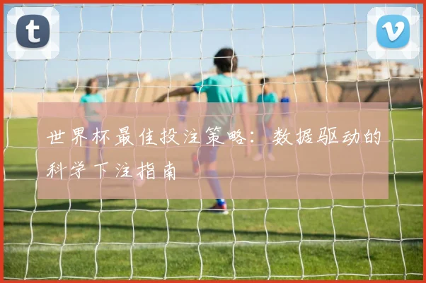世界杯最佳投注策略：数据驱动的科学下注指南