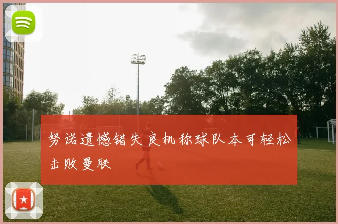 努诺遗憾错失良机称球队本可轻松击败曼联