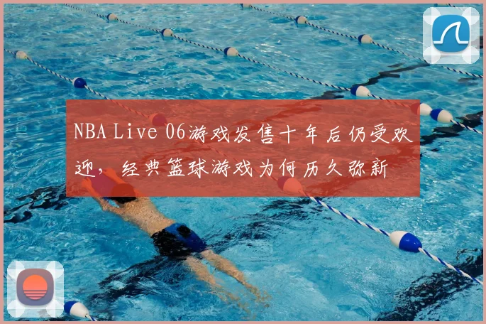NBA Live 06游戏发售十年后仍受欢迎，经典篮球游戏为何历久弥新