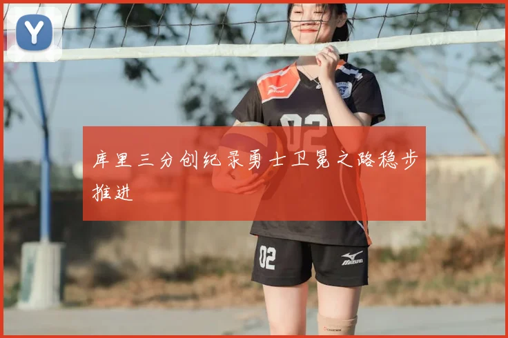 库里三分创纪录勇士卫冕之路稳步推进