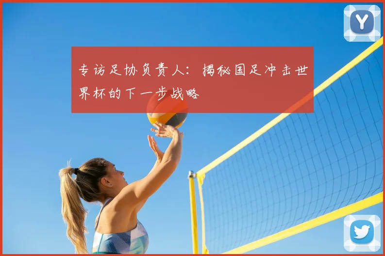 专访足协负责人：揭秘国足冲击世界杯的下一步战略