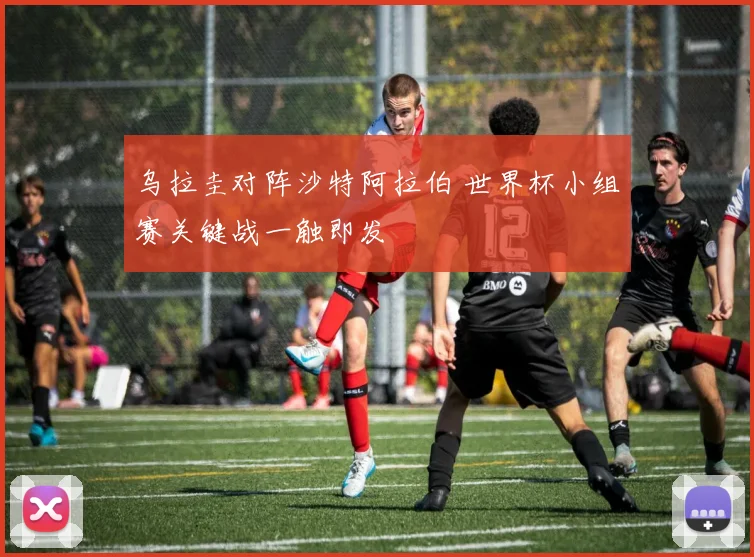 乌拉圭对阵沙特阿拉伯 世界杯小组赛关键战一触即发