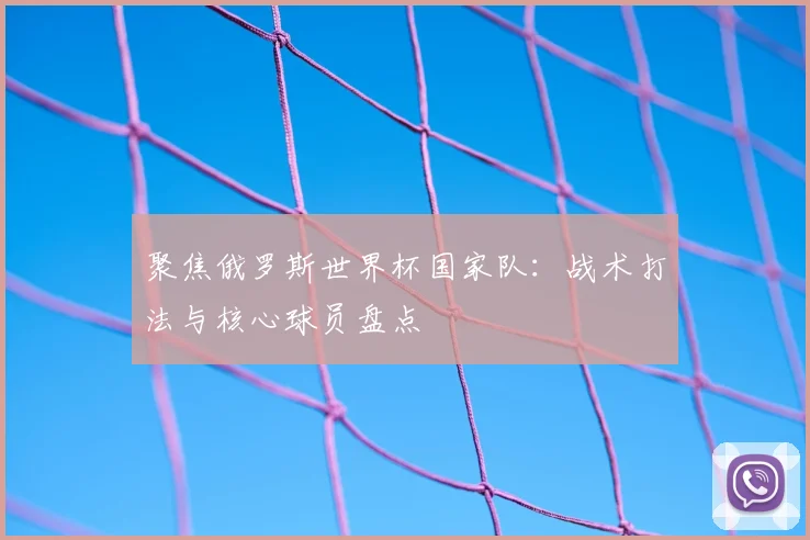 聚焦俄罗斯世界杯国家队：战术打法与核心球员盘点