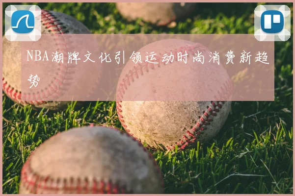 NBA潮牌文化引领运动时尚消费新趋势