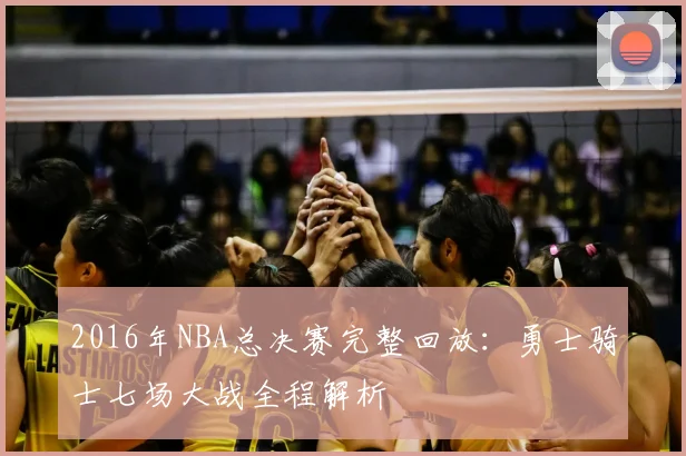 2016年NBA总决赛完整回放：勇士骑士七场大战全程解析