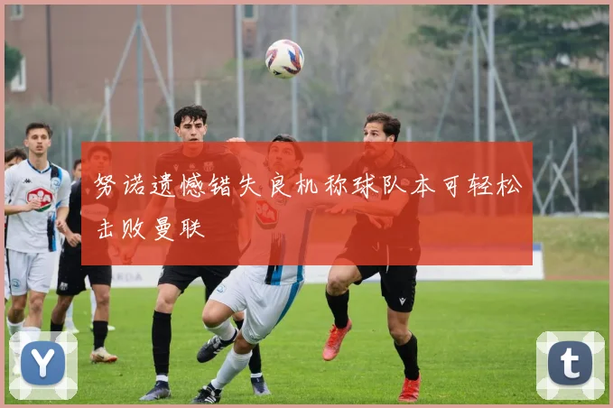 努诺遗憾错失良机称球队本可轻松击败曼联