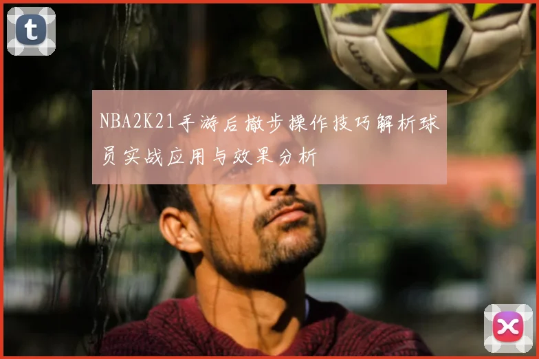 NBA2K21手游后撤步操作技巧解析球员实战应用与效果分析