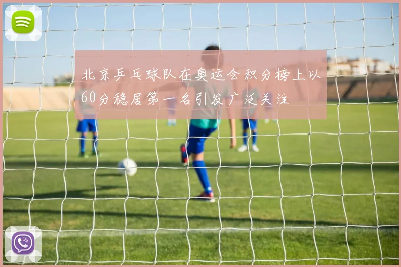 北京乒乓球队在奥运会积分榜上以60分稳居第一名引发广泛关注