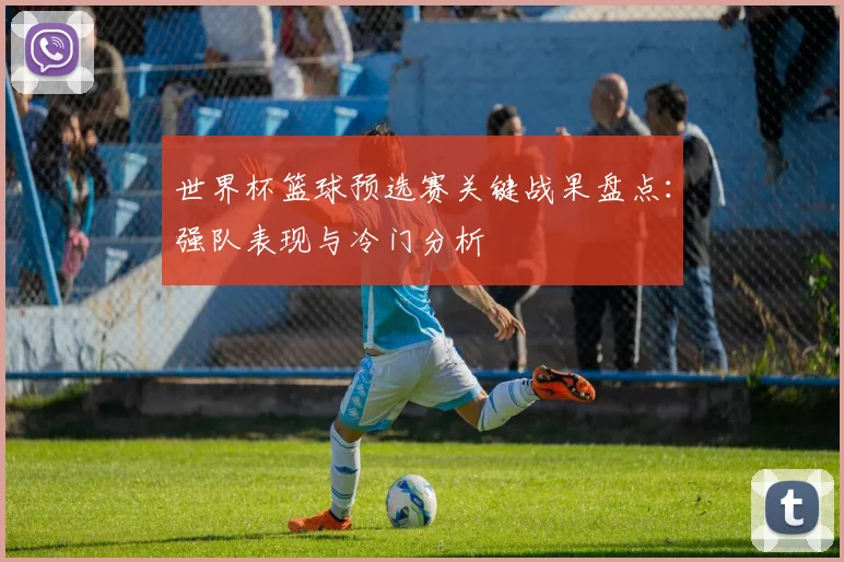 世界杯篮球预选赛关键战果盘点：强队表现与冷门分析