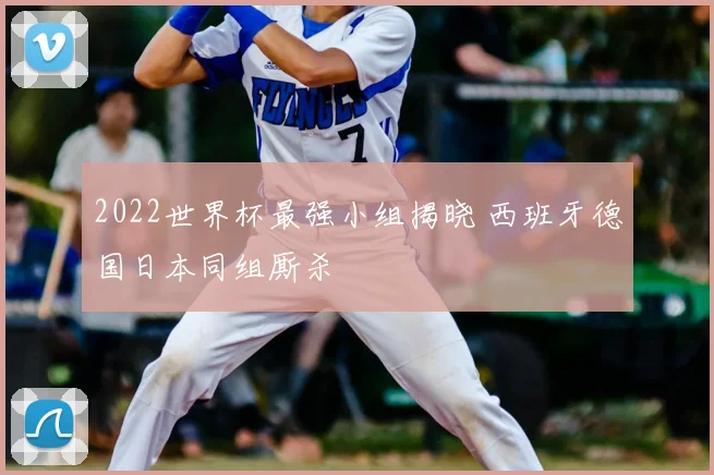 2022世界杯最强小组揭晓 西班牙德国日本同组厮杀