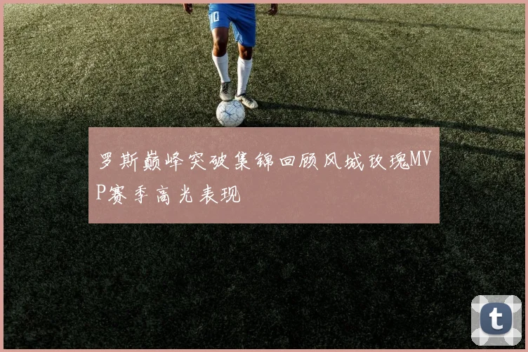 罗斯巅峰突破集锦回顾风城玫瑰MVP赛季高光表现