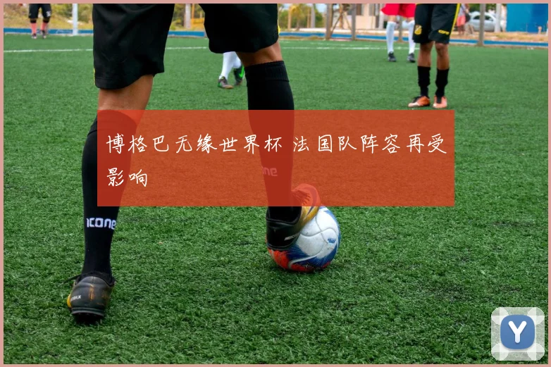 博格巴无缘世界杯 法国队阵容再受影响