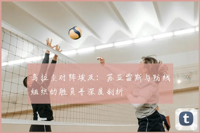 乌拉圭对阵埃及：苏亚雷斯与防线组织的胜负手深度剖析
