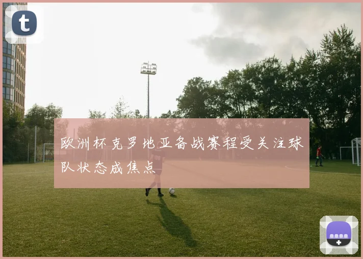 欧洲杯克罗地亚备战赛程受关注球队状态成焦点