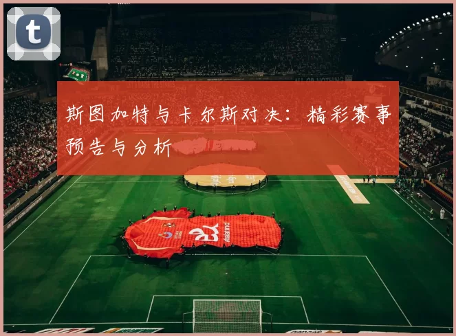 斯图加特与卡尔斯对决：精彩赛事预告与分析