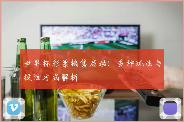 世界杯彩票销售启动：多种玩法与投注方式解析