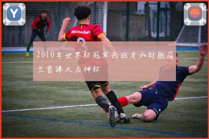 2010年世界杯冠军西班牙加时胜荷兰首捧大力神杯