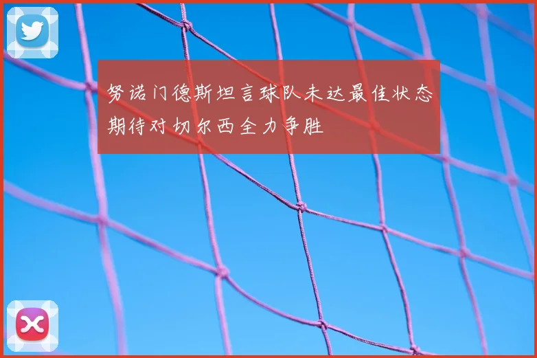 努诺门德斯坦言球队未达最佳状态期待对切尔西全力争胜