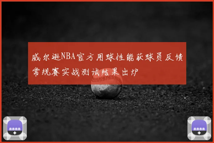 威尔逊NBA官方用球性能获球员反馈常规赛实战测试结果出炉