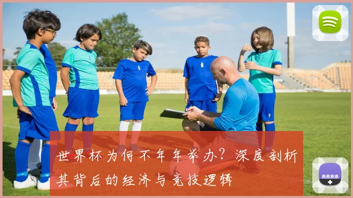 世界杯为何不年年举办？深度剖析其背后的经济与竞技逻辑