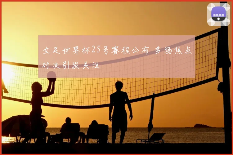 女足世界杯25号赛程公布 多场焦点对决引发关注