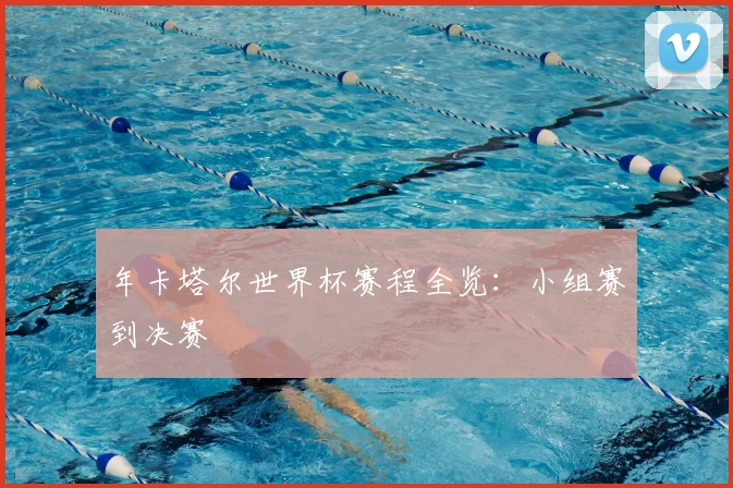 年卡塔尔世界杯赛程全览：小组赛到决赛