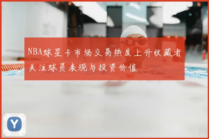 NBA球星卡市场交易热度上升收藏者关注球员表现与投资价值