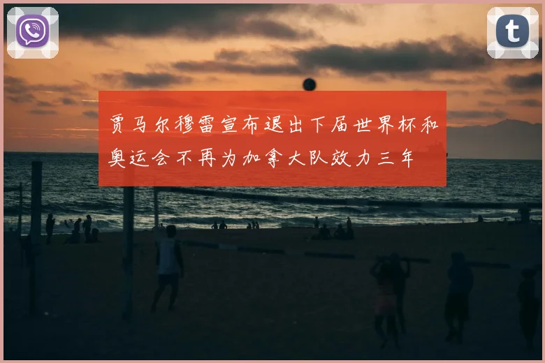 贾马尔穆雷宣布退出下届世界杯和奥运会不再为加拿大队效力三年