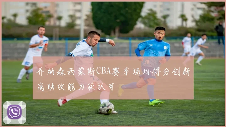 乔纳森西蒙斯CBA赛季场均得分创新高助攻能力获认可