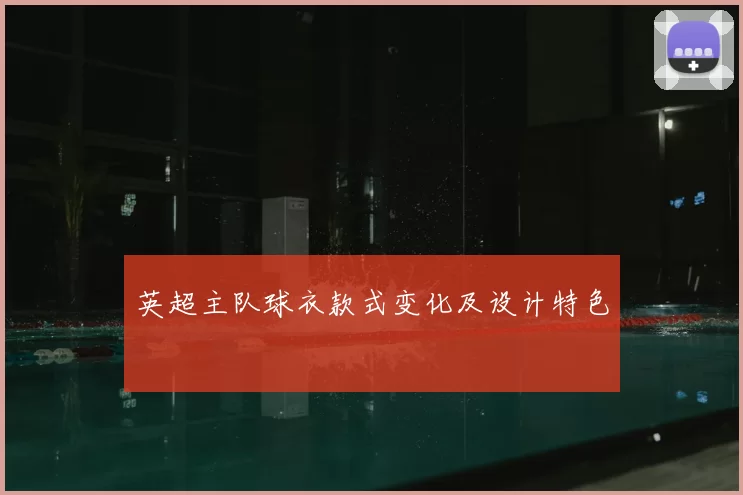 英超主队球衣款式变化及设计特色