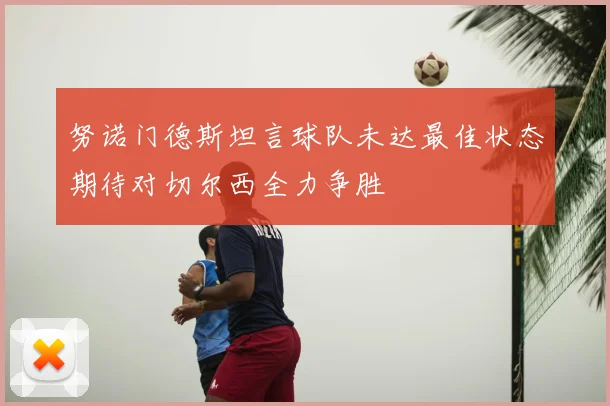 努诺门德斯坦言球队未达最佳状态期待对切尔西全力争胜