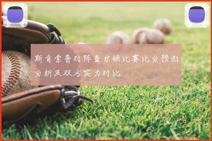 斯肯索普对阵查尔顿比赛比分预测分析及双方实力对比