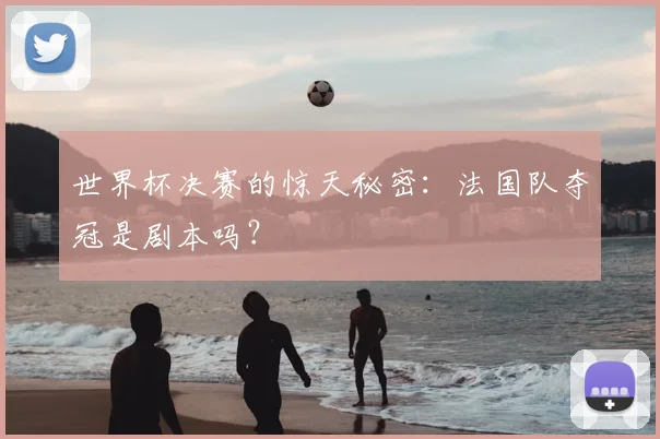 世界杯决赛的惊天秘密：法国队夺冠是剧本吗？