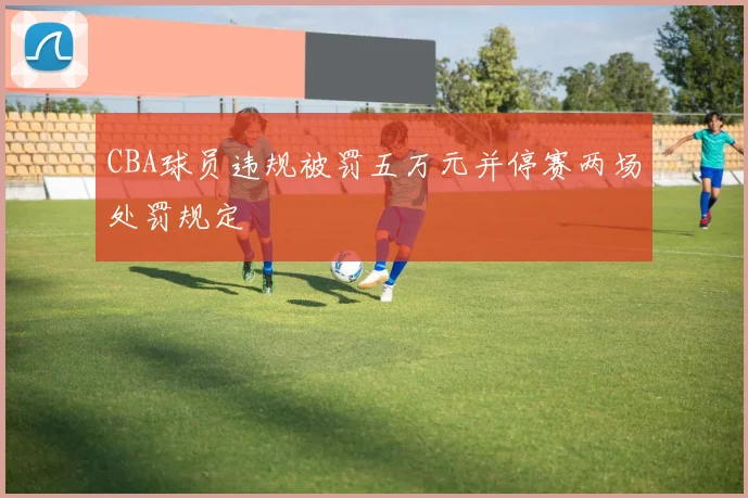 CBA球员违规被罚五万元并停赛两场处罚规定