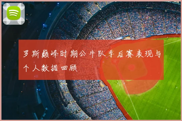 罗斯巅峰时期公牛队季后赛表现与个人数据回顾