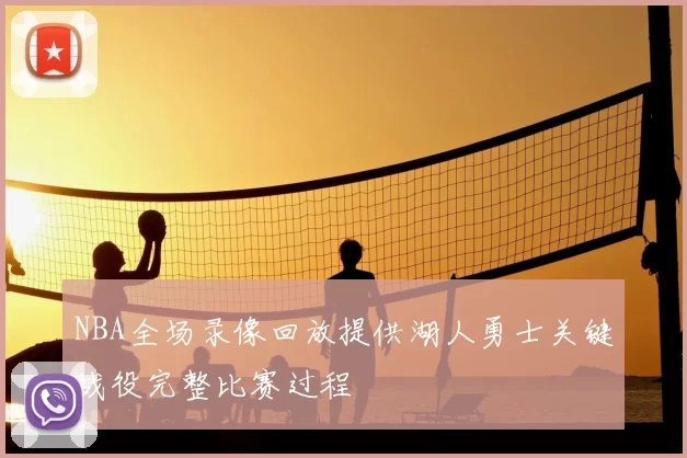 NBA全场录像回放提供湖人勇士关键战役完整比赛过程