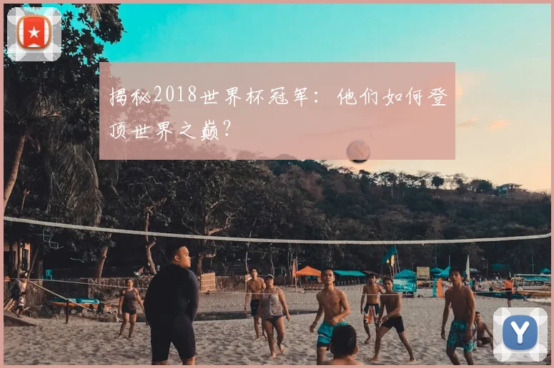 揭秘2018世界杯冠军：他们如何登顶世界之巅？