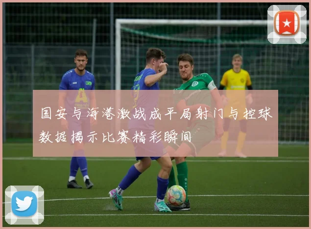 国安与海港激战成平局射门与控球数据揭示比赛精彩瞬间