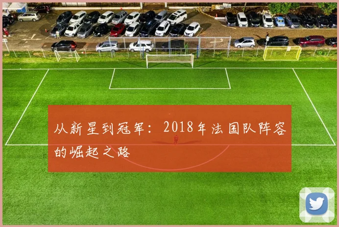 从新星到冠军：2018年法国队阵容的崛起之路