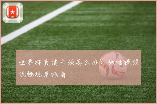 世界杯直播卡顿怎么办?咪咕视频流畅观看指南