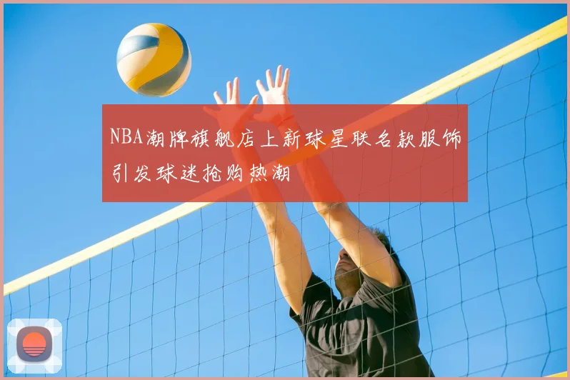 NBA潮牌旗舰店上新球星联名款服饰引发球迷抢购热潮