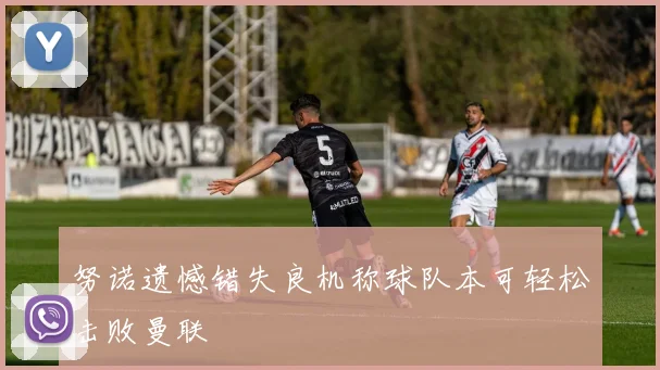 努诺遗憾错失良机称球队本可轻松击败曼联