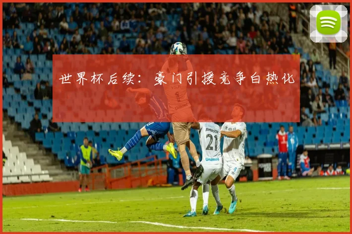 世界杯后续：豪门引援竞争白热化