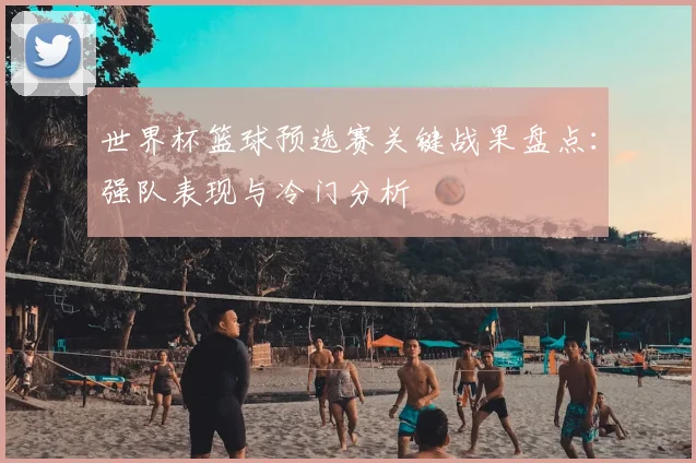 世界杯篮球预选赛关键战果盘点：强队表现与冷门分析