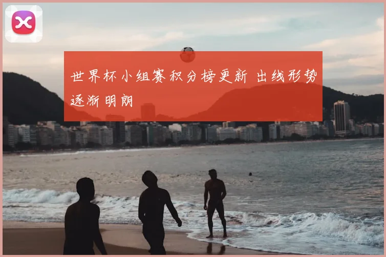 世界杯小组赛积分榜更新 出线形势逐渐明朗